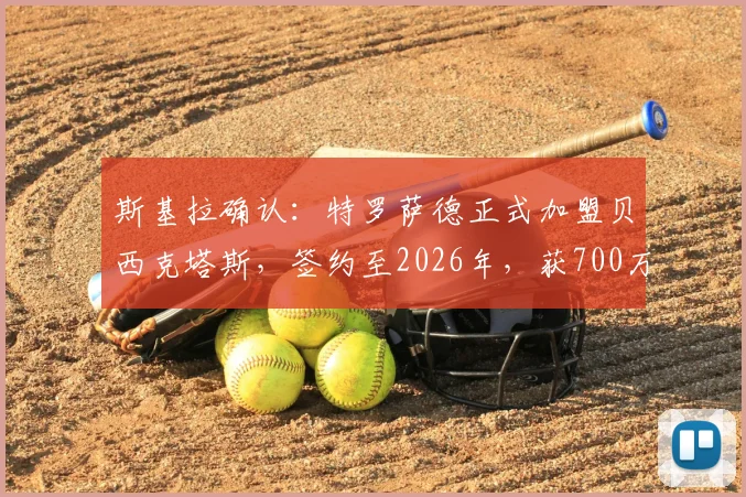 斯基拉确认：特罗萨德正式加盟贝西克塔斯，签约至2026年，获700万欧年薪合同