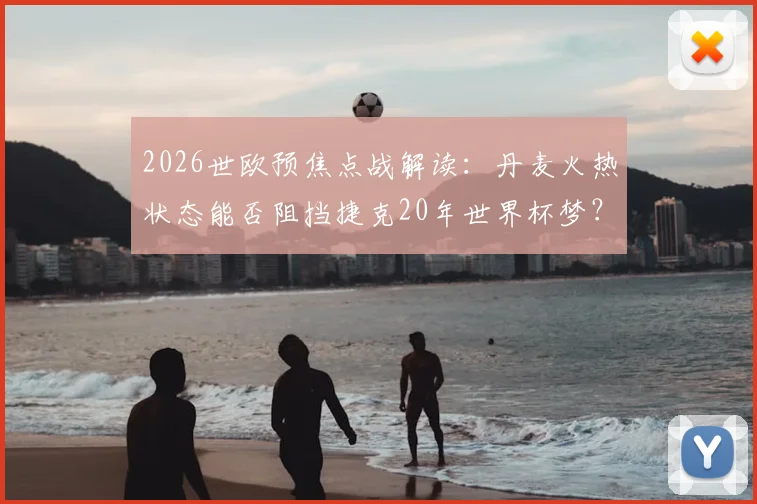 2026世欧预焦点战解读：丹麦火热状态能否阻挡捷克20年世界杯梦？附双方阵容深度解析