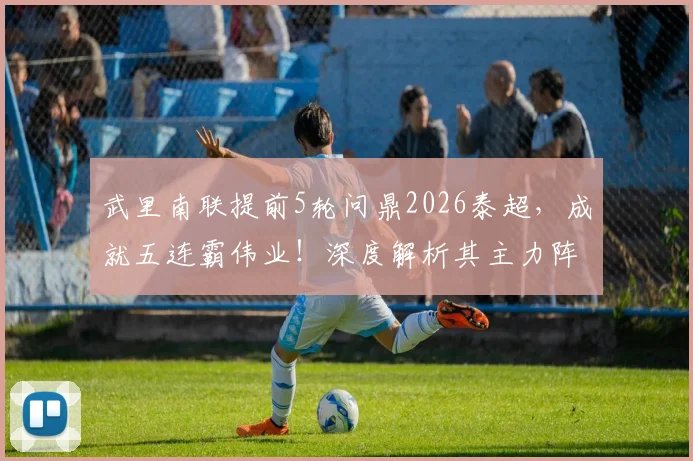 武里南联提前5轮问鼎2026泰超，成就五连霸伟业！深度解析其主力阵容、功勋教练与王朝建立的关键