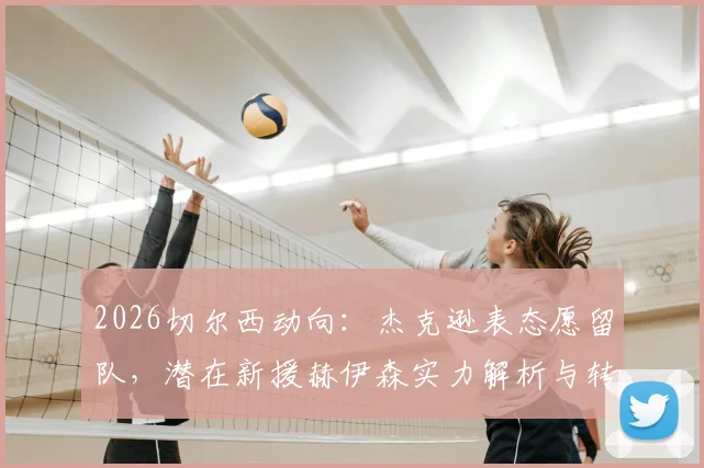2026切尔西动向:杰克逊表态愿留队,潜在新援赫伊森实力解析与转会前景评估