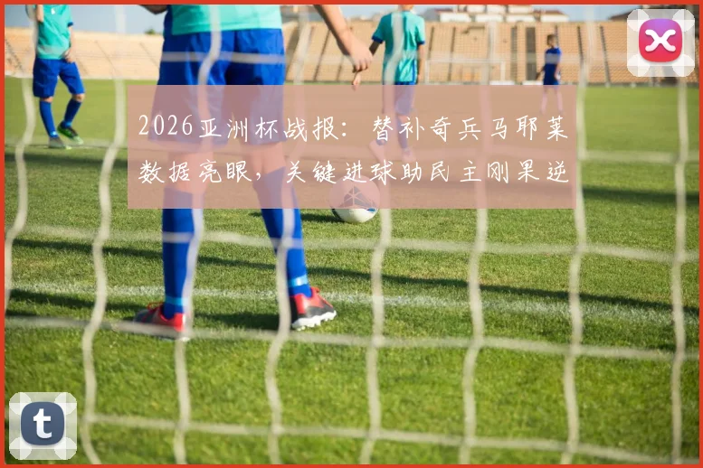 2026亚洲杯战报:替补奇兵马耶莱数据亮眼,关键进球助民主刚果逆转送韩国队回家