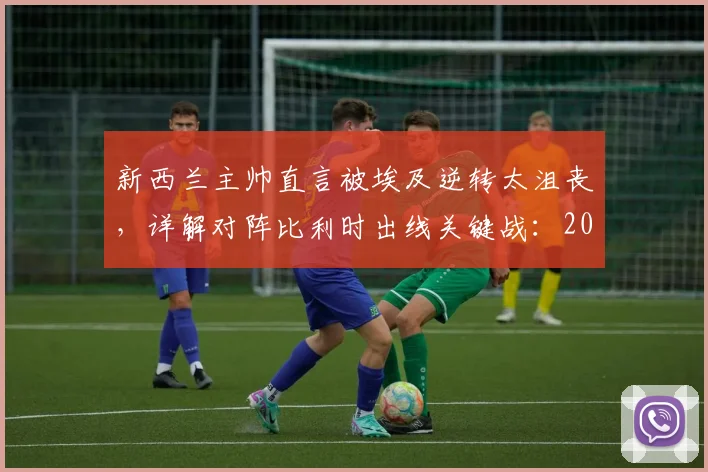 新西兰主帅直言被埃及逆转太沮丧，详解对阵比利时出线关键战：2026年机会就在眼前