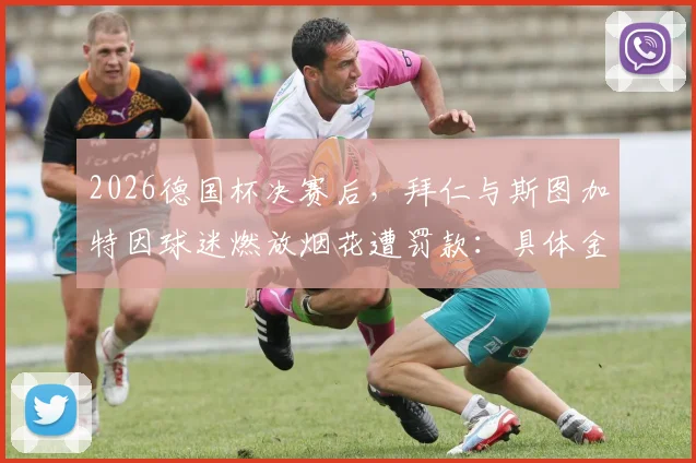 2026德国杯决赛后，拜仁与斯图加特因球迷燃放烟花遭罚款：具体金额、处罚依据及俱乐部应对措施全览