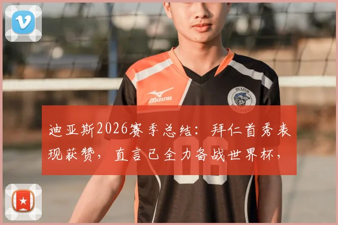 迪亚斯2026赛季总结:拜仁首秀表现获赞,直言已全力备战世界杯,技术特点深度解析