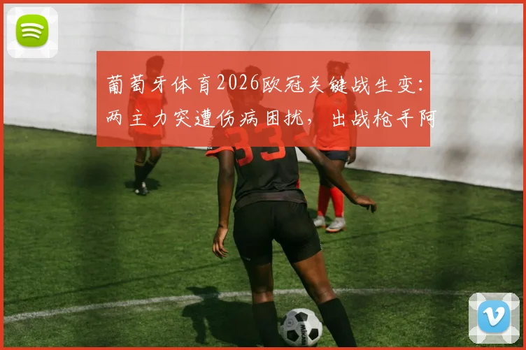 葡萄牙体育2026欧冠关键战生变：两主力突遭伤病困扰，出战枪手阿森纳前景成疑