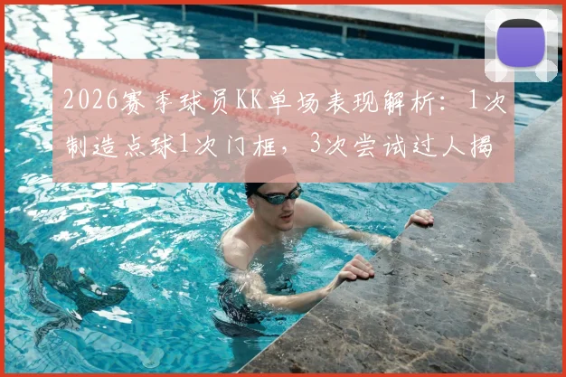 2026赛季球员KK单场表现解析:1次制造点球1次门框,3次尝试过人揭示技术特点与场上作用