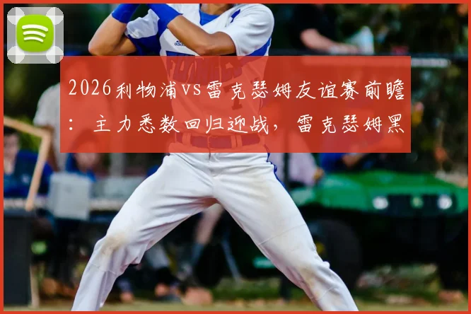 2026利物浦vs雷克瑟姆友谊赛前瞻：主力悉数回归迎战，雷克瑟姆黑马战力全解析