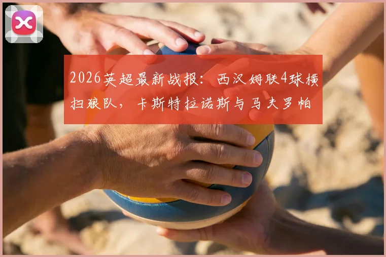 2026英超最新战报：西汉姆联4球横扫狼队，卡斯特拉诺斯与马夫罗帕诺斯双双梅开二度实录