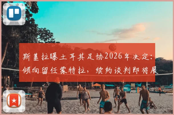 斯基拉曝土耳其足协2026年决定：倾向留任蒙特拉，续约谈判即将展开