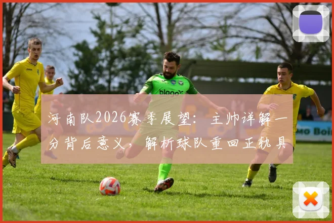 河南队2026赛季展望：主帅详解一分背后意义，解析球队重回正轨具体路径与未来调整方向