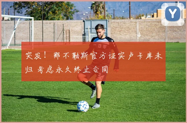 突发！那不勒斯官方证实卢卡库未归 考虑永久终止合同