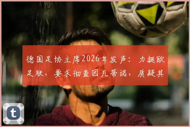 德国足协主席2026年发声：力挺欧足联，要求彻查因凡蒂诺，质疑其独断专行具体行为