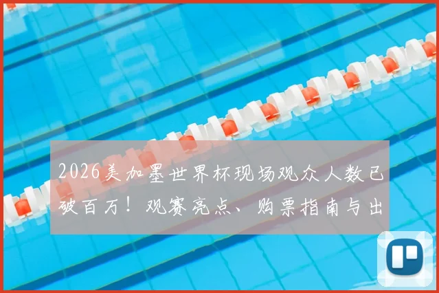 2026美加墨世界杯现场观众人数已破百万！观赛亮点、购票指南与出行攻略全解析