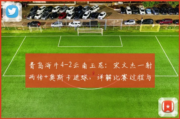 青岛海牛4-2云南玉昆：宋文杰一射两传+奥斯卡进球，详解比赛过程与球员表现