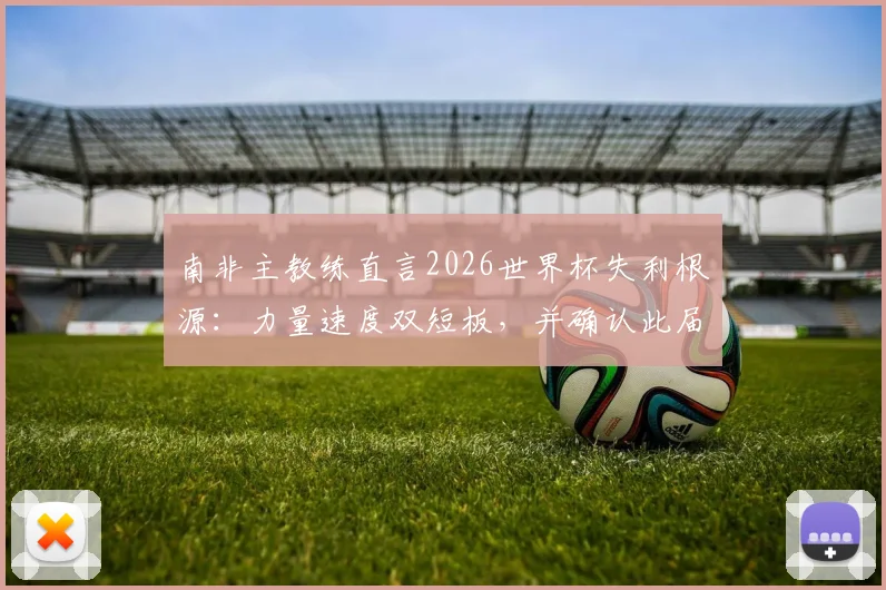 南非主教练直言2026世界杯失利根源：力量速度双短板，并确认此届为执教绝唱