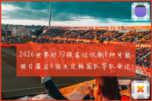 2026世界杯32强落位仅剩8种可能，明日最后6场决定韩国队等队命运：小组赛末轮关键战及出线形势分析