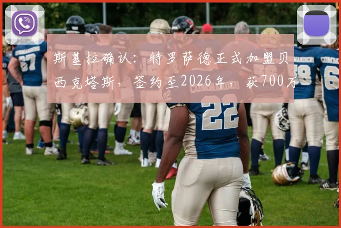 斯基拉确认:特罗萨德正式加盟贝西克塔斯,签约至2026年,获700万欧年薪合同