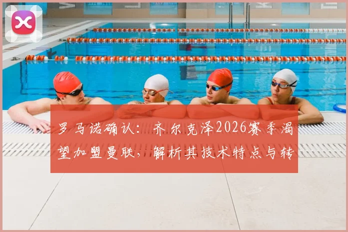 罗马诺确认：齐尔克泽2026赛季渴望加盟曼联，解析其技术特点与转会前景