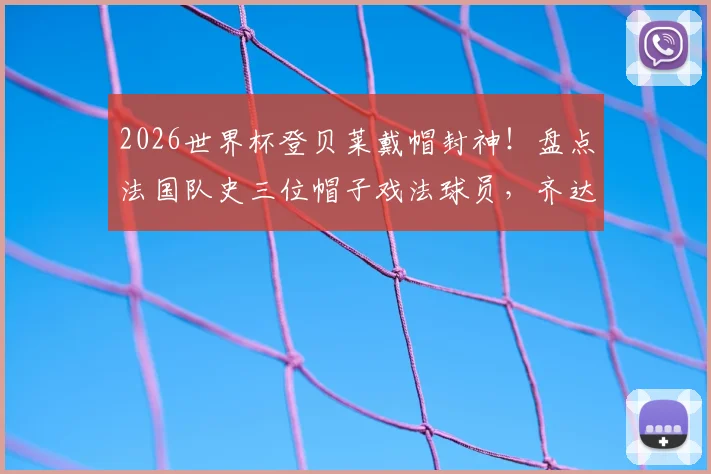 2026世界杯登贝莱戴帽封神！盘点法国队史三位帽子戏法球员，齐达内方丹谁更传奇？