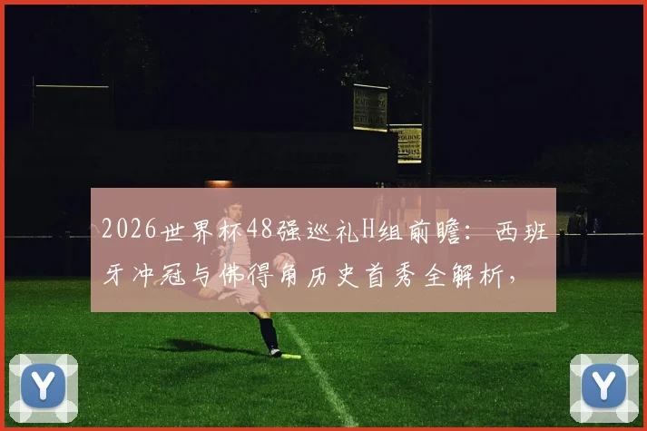 2026世界杯48强巡礼H组前瞻：西班牙冲冠与佛得角历史首秀全解析，附小组赛出线形势预测