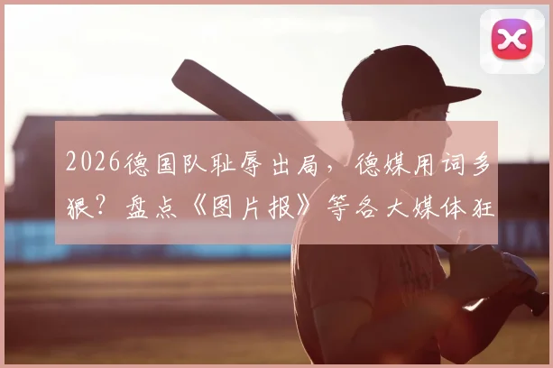 2026德国队耻辱出局，德媒用词多狠？盘点《图片报》等各大媒体狂批“国家灾难”的愤怒标题