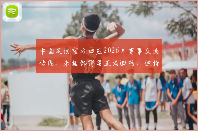 中国足协官方回应2026年赛事交流传闻：未接佛得角正式邀约，但持开放合作态度