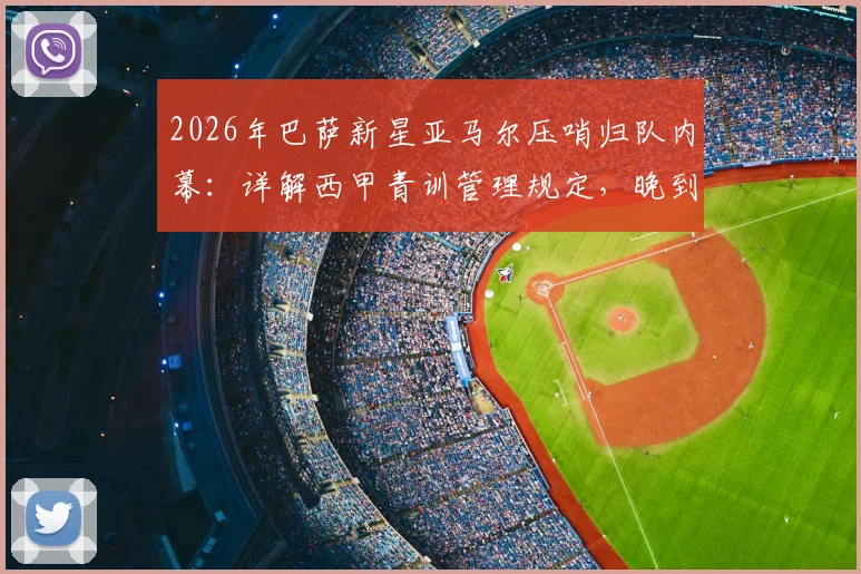 2026年巴萨新星亚马尔压哨归队内幕：详解西甲青训管理规定，晚到5分钟如何避免2000欧罚款