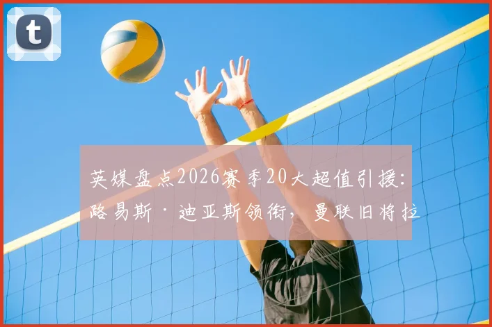英媒盘点2026赛季20大超值引援:路易斯·迪亚斯领衔,曼联旧将拉什福德上榜引热议