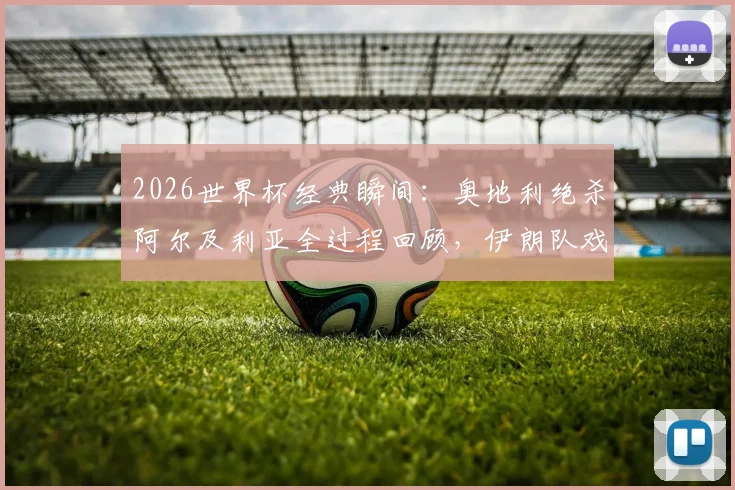 2026世界杯经典瞬间:奥地利绝杀阿尔及利亚全过程回顾,伊朗队戏剧性出局原因深度剖析