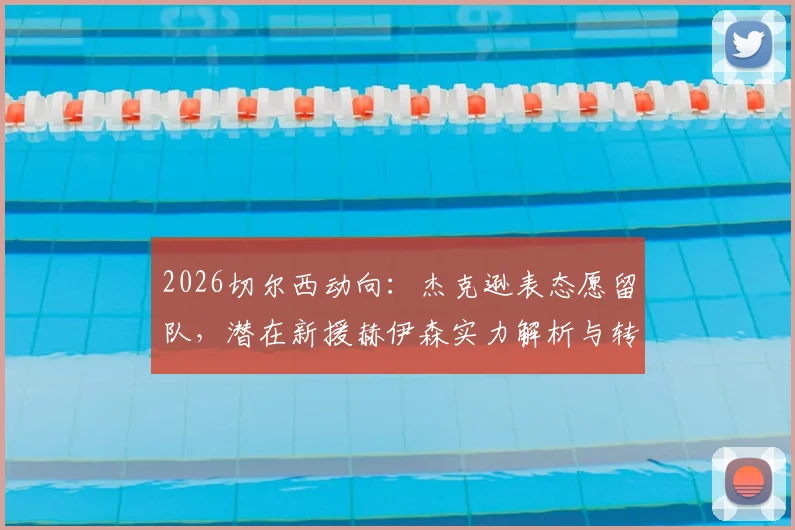 2026切尔西动向：杰克逊表态愿留队，潜在新援赫伊森实力解析与转会前景评估