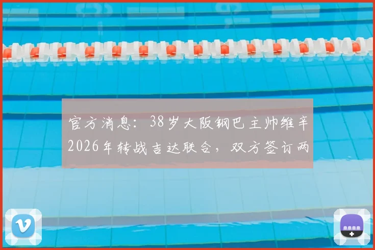 官方消息：38岁大阪钢巴主帅维辛2026年转战吉达联合，双方签订两年执教合约细节详解