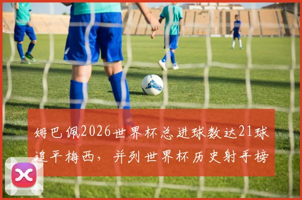姆巴佩2026世界杯总进球数达21球追平梅西，并列世界杯历史射手榜第一，新传奇诞生
