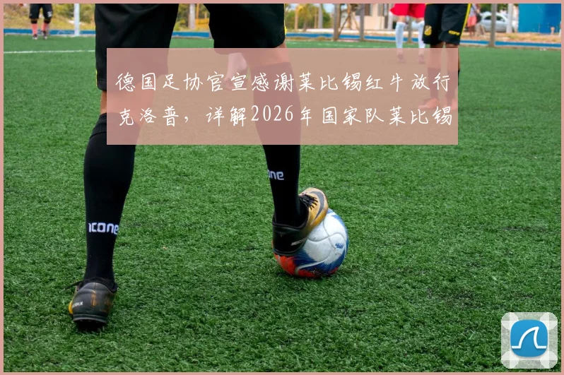 德国足协官宣感谢莱比锡红牛放行克洛普，详解2026年国家队莱比锡三场主场比赛安排