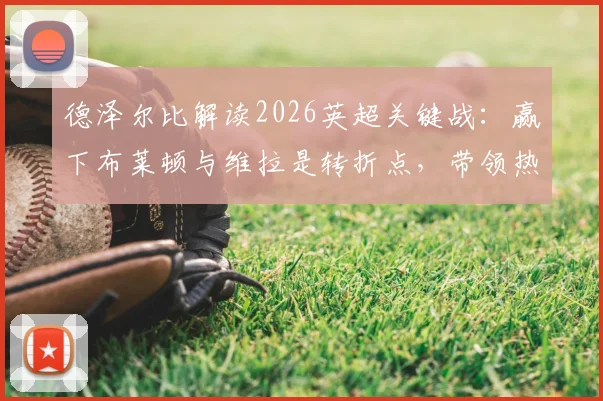 德泽尔比解读2026英超关键战：赢下布莱顿与维拉是转折点，带领热刺成功保级的那天最难忘