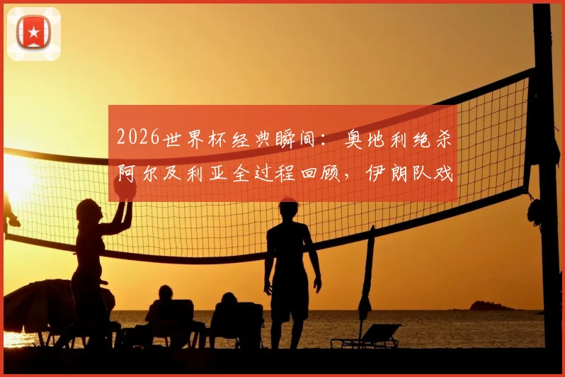 2026世界杯经典瞬间：奥地利绝杀阿尔及利亚全过程回顾，伊朗队戏剧性出局原因深度剖析