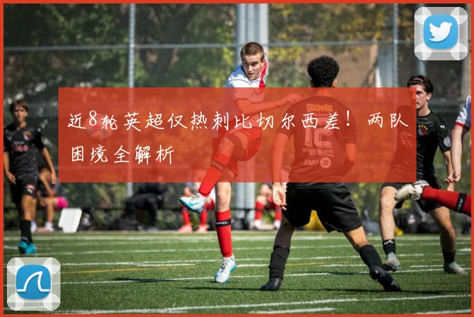近8轮英超仅热刺比切尔西差！两队困境全解析