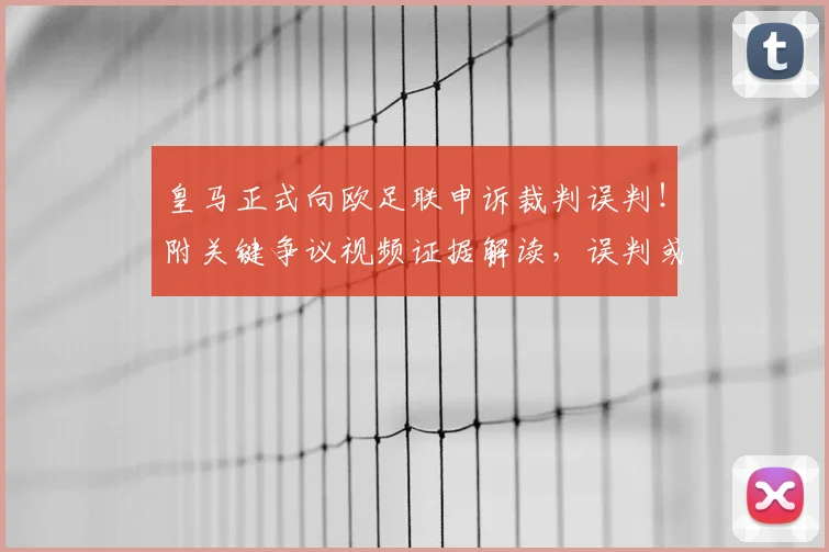 皇马正式向欧足联申诉裁判误判！附关键争议视频证据解读，误判或直接影响西甲2026年冠军归属