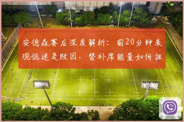 安德森赛后深度解析：前20分钟表现低迷是败因，替补席能量如何扭转战局？