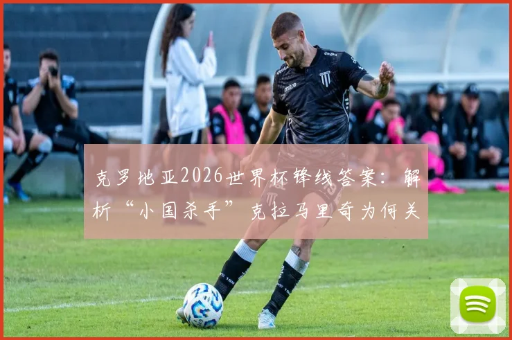 克罗地亚2026世界杯锋线答案：解析“小国杀手”克拉马里奇为何关键，技术特点与战术价值全览