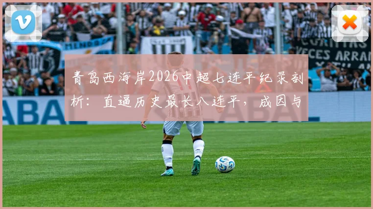 青岛西海岸2026中超七连平纪录剖析：直逼历史最长八连平，成因与球队阵容深度解析