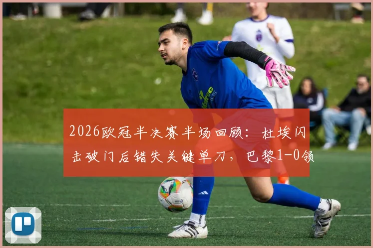 2026欧冠半决赛半场回顾：杜埃闪击破门后错失关键单刀，巴黎1-0领先利物浦的战术博弈