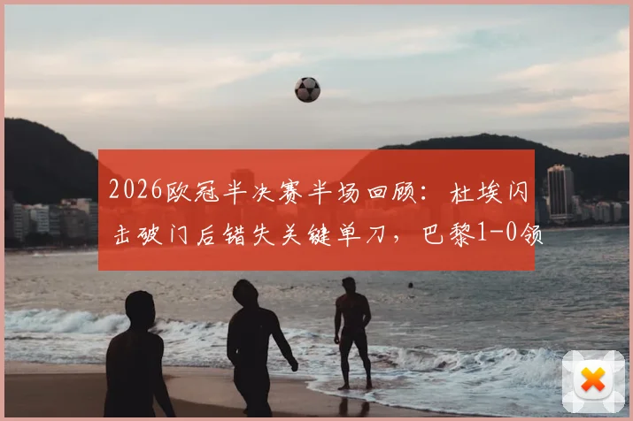 2026欧冠半决赛半场回顾：杜埃闪击破门后错失关键单刀，巴黎1-0领先利物浦的战术博弈