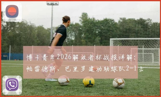 博卡青年2026解放者杯战报详解:帕雷德斯、巴里罗建功助球队2-1击败智利天主大学队,晋级前景几何?