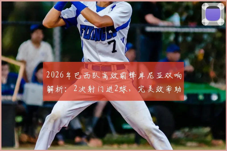 2026年巴西队高效前锋库尼亚双响解析：2次射门进2球，完美效率助球队大胜对手