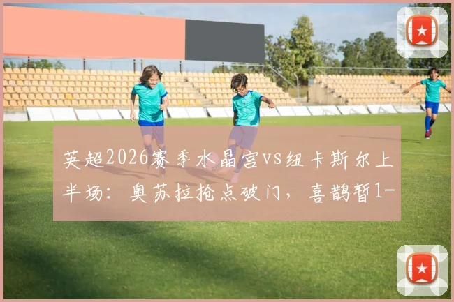 英超2026赛季水晶宫vs纽卡斯尔上半场：奥苏拉抢点破门，喜鹊暂1-0领先