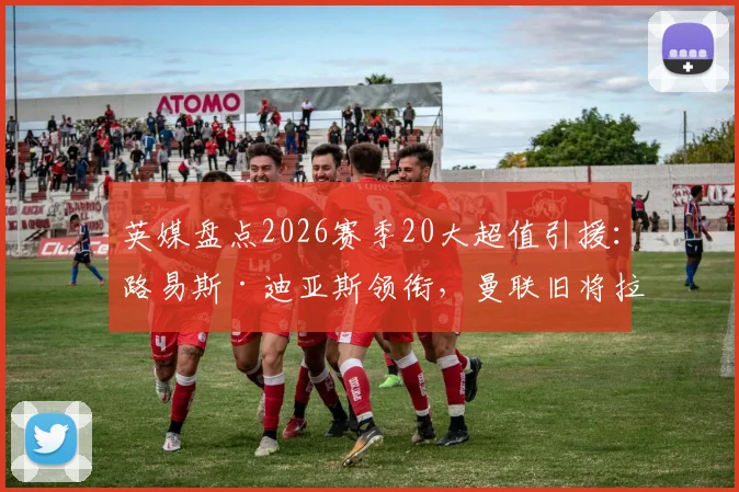 英媒盘点2026赛季20大超值引援：路易斯·迪亚斯领衔，曼联旧将拉什福德上榜引热议