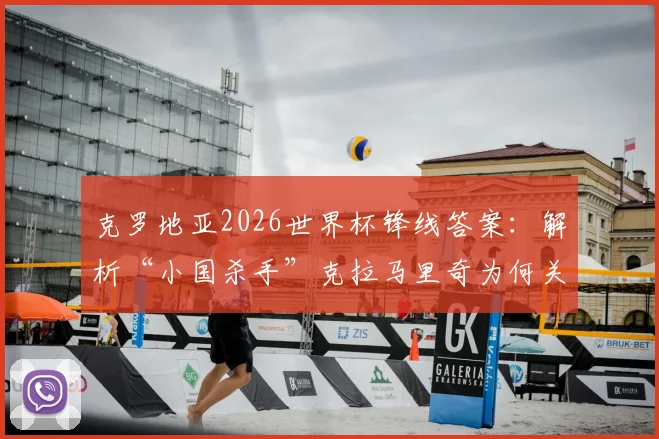 克罗地亚2026世界杯锋线答案：解析“小国杀手”克拉马里奇为何关键，技术特点与战术价值全览