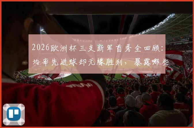 2026欧洲杯三支新军首秀全回顾：均率先进球却无缘胜利，暴露哪些共同短板？