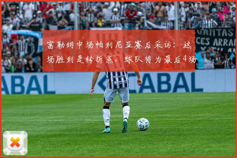 富勒姆中场帕利尼亚赛后采访：这场胜利是转折点，球队将为最后4场关键战全力以赴