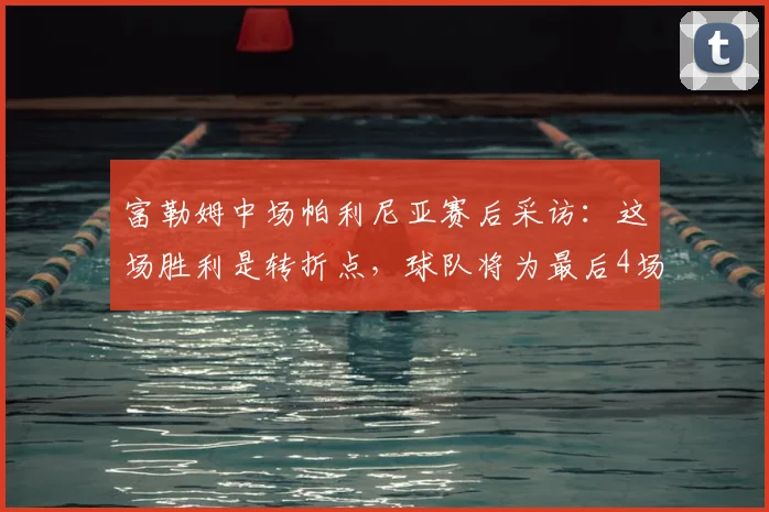 富勒姆中场帕利尼亚赛后采访:这场胜利是转折点,球队将为最后4场关键战全力以赴